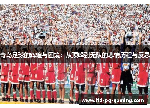 青岛足球的辉煌与困境：从顶峰到无队的悲情历程与反思