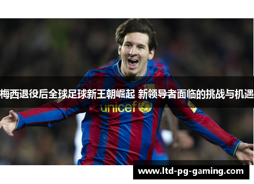 梅西退役后全球足球新王朝崛起 新领导者面临的挑战与机遇 梅西退役后全球足球新王朝崛起 新领导者面临的挑战与机遇