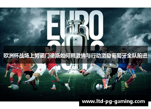 欧洲杯战场上努诺门德斯如何用激情与行动激励葡萄牙全队前进