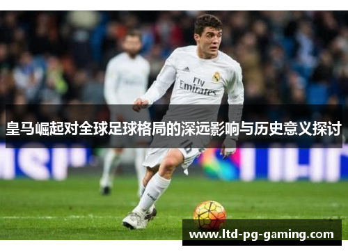 皇马崛起对全球足球格局的深远影响与历史意义探讨 皇马崛起对全球足球格局的深远影响与历史意义探讨