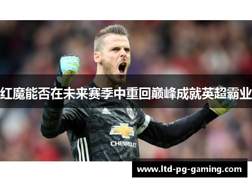 红魔能否在未来赛季中重回巅峰成就英超霸业 红魔能否在未来赛季中重回巅峰成就英超霸业
