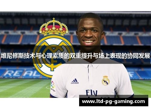维尼修斯技术与心理素质的双重提升与场上表现的协同发展 维尼修斯技术与心理素质的双重提升与场上表现的协同发展