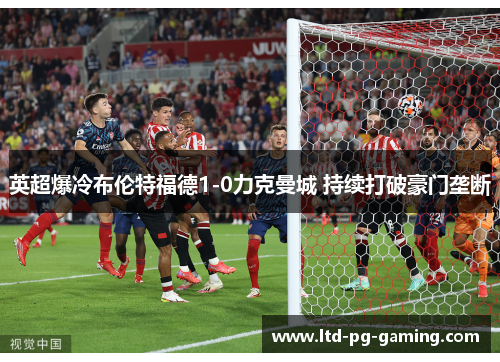 英超爆冷布伦特福德1-0力克曼城 持续打破豪门垄断 英超爆冷布伦特福德1-0力克曼城 持续打破豪门垄断