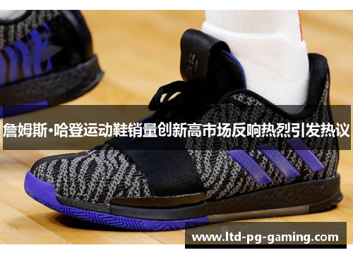 詹姆斯·哈登运动鞋销量创新高市场反响热烈引发热议 詹姆斯·哈登运动鞋销量创新高市场反响热烈引发热议