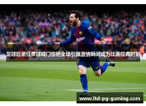 足球巨星任意球破门惊艳全场引爆激情瞬间成为比赛经典时刻