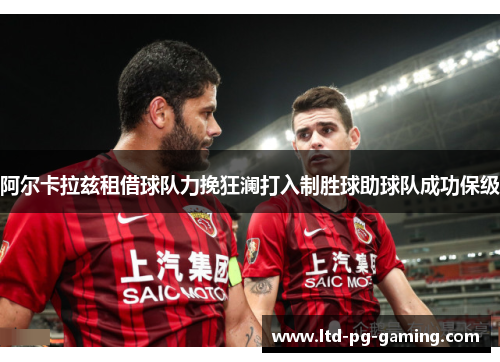 阿尔卡拉兹租借球队力挽狂澜打入制胜球助球队成功保级