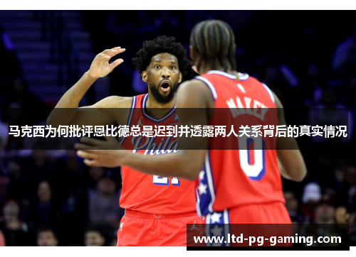 马克西为何批评恩比德总是迟到并透露两人关系背后的真实情况