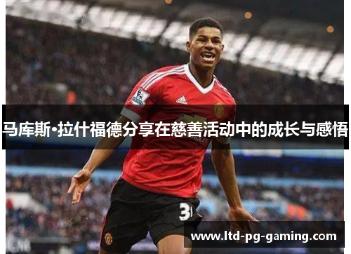 马库斯·拉什福德分享在慈善活动中的成长与感悟 马库斯·拉什福德分享在慈善活动中的成长与感悟