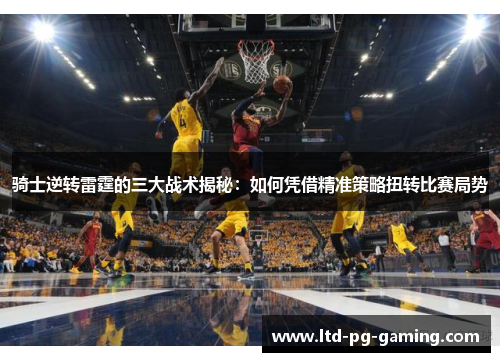 骑士逆转雷霆的三大战术揭秘:如何凭借精准策略扭转比赛局势 骑士逆转雷霆的三大战术揭秘:如何凭借精准策略扭转比赛局势