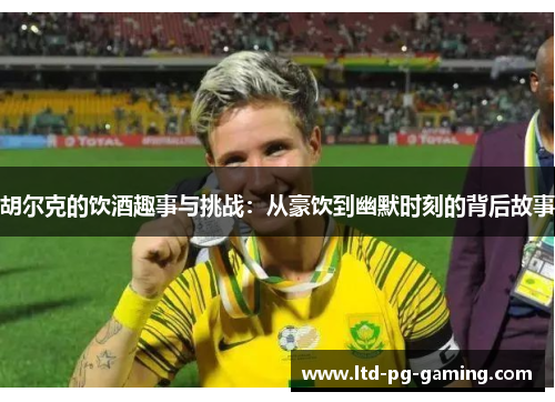 胡尔克的饮酒趣事与挑战:从豪饮到幽默时刻的背后故事 胡尔克的饮酒趣事与挑战:从豪饮到幽默时刻的背后故事