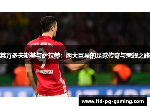 莱万多夫斯基与萨拉赫:两大巨星的足球传奇与荣耀之路 莱万多夫斯基与萨拉赫:两大巨星的足球传奇与荣耀之路