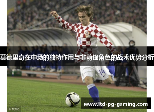 莫德里奇在中场的独特作用与非前锋角色的战术优势分析