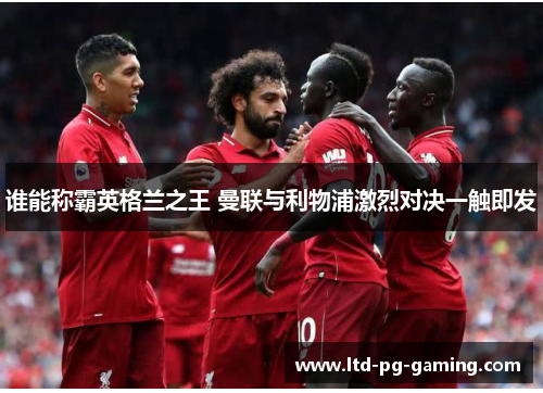 谁能称霸英格兰之王 曼联与利物浦激烈对决一触即发 谁能称霸英格兰之王 曼联与利物浦激烈对决一触即发