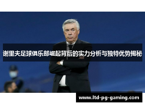 谢里夫足球俱乐部崛起背后的实力分析与独特优势揭秘 谢里夫足球俱乐部崛起背后的实力分析与独特优势揭秘
