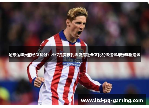 足球运动员的意义探讨：不仅是竞技代表更是社会文化的传递者与榜样塑造者