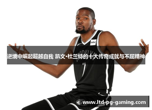 逆境中崛起超越自我 凯文·杜兰特的十大传奇成就与不屈精神