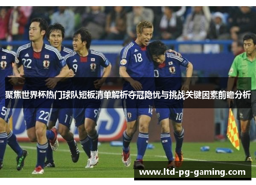 聚焦世界杯热门球队短板清单解析夺冠隐忧与挑战关键因素前瞻分析 聚焦世界杯热门球队短板清单解析夺冠隐忧与挑战关键因素前瞻分析