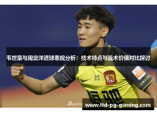 韦世豪与周定洋进球表现分析:技术特点与战术价值对比探讨 韦世豪与周定洋进球表现分析:技术特点与战术价值对比探讨