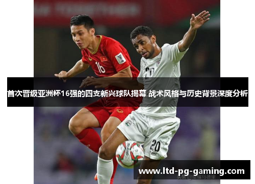 首次晋级亚洲杯16强的四支新兴球队揭幕 战术风格与历史背景深度分析 首次晋级亚洲杯16强的四支新兴球队揭幕 战术风格与历史背景深度分析