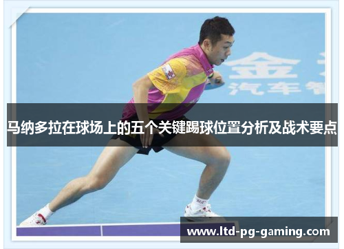 马纳多拉在球场上的五个关键踢球位置分析及战术要点 马纳多拉在球场上的五个关键踢球位置分析及战术要点