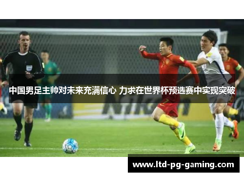 中国男足主帅对未来充满信心 力求在世界杯预选赛中实现突破