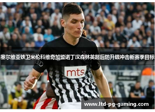塞尔维亚铁卫米伦科维奇加盟诺丁汉森林英超后防升级冲击新赛季目标